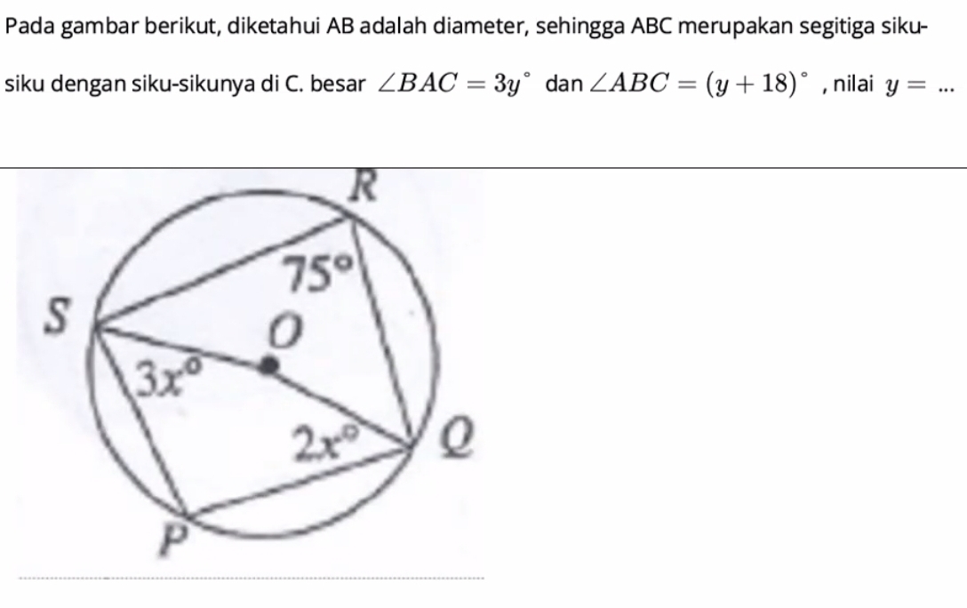 Pada gambar berikut, diketahui AB adalah diameter, sehingga ABC merupakan segitiga siku-
siku dengan siku-sikunya di C. besar ∠ BAC=3y° dan ∠ ABC=(y+18)^circ  , nilai y=...