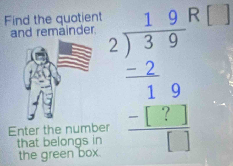 Find the quotient 
and remäinder. 
Enter the num 
that belongs 
beginarrayr □ □  2encloselongdiv 39endarray beginarrayr 10 1 -1□ □  - hline endarray  
the green box.