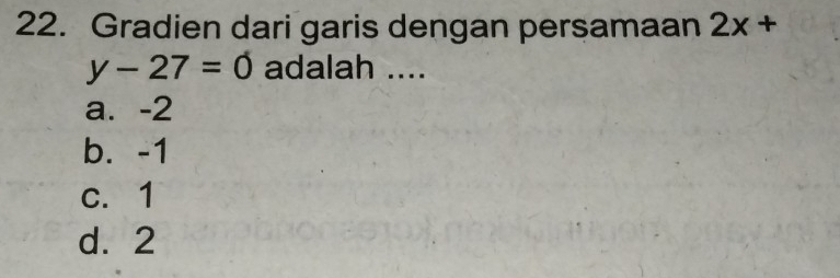 Gradien dari garis dengan persamaan 2x+
y-27=0 adalah ....
a. -2
b. -1
c. 1
d. 2