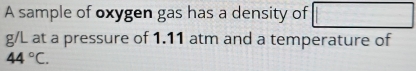 A sample of oxygen gas has a density of
g/L at a pressure of 1.11 atm and a temperature of
44°C.
