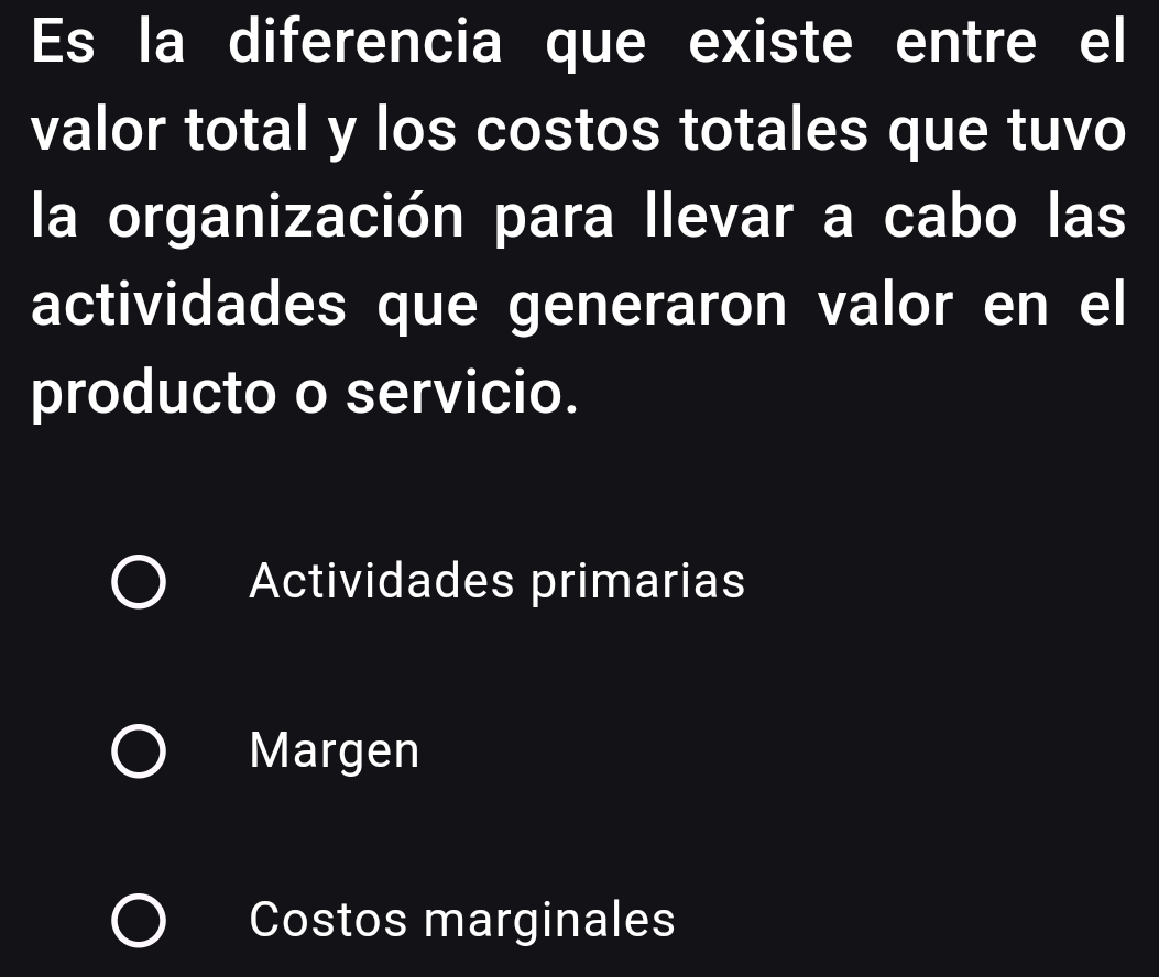 Es la diferencia que existe entre el
valor total y los costos totales que tuvo
la organización para llevar a cabo las
actividades que generaron valor en el
producto o servicio.
Actividades primarias
Margen
Costos marginales