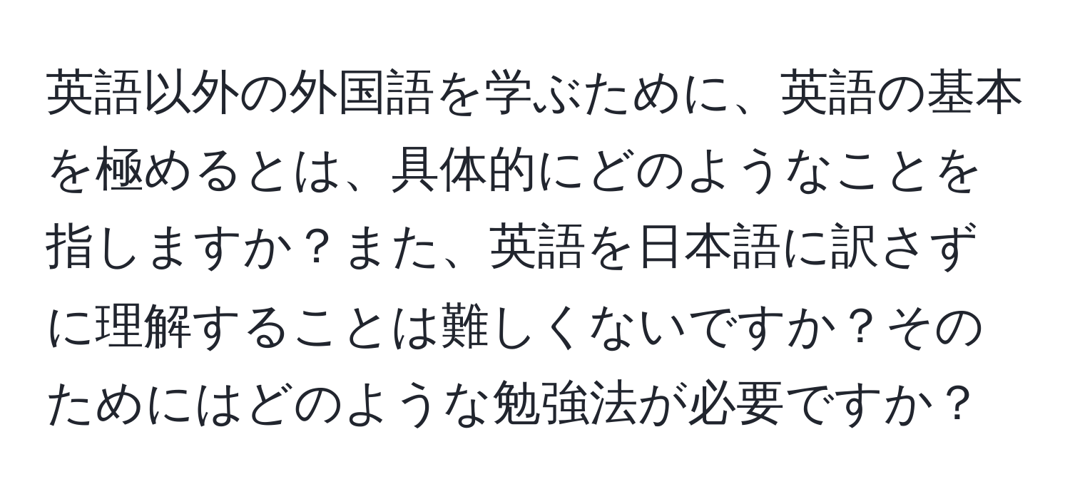 英語以外の外国語を学ぶために、英語の基本を極めるとは、具体的にどのようなことを指しますか？また、英語を日本語に訳さずに理解することは難しくないですか？そのためにはどのような勉強法が必要ですか？