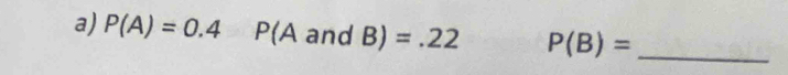 P(A)=0.4 P(A and B)=.22 P(B)= _