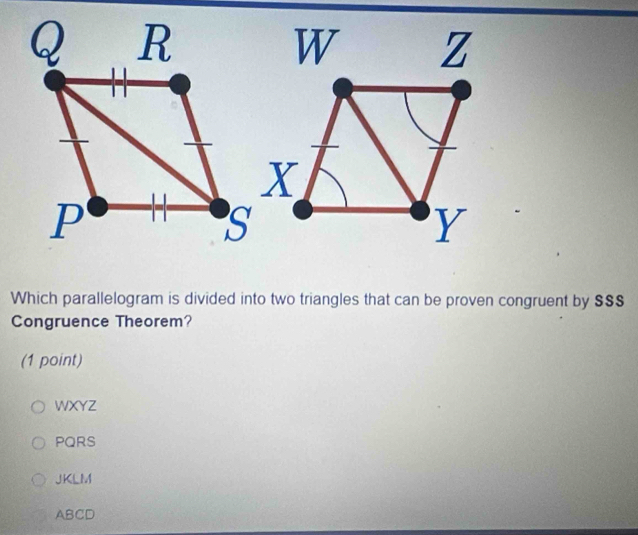 Which parallelogram is divided into two triangles that can be proven congruent by $$$
Congruence Theorem?
(1 point)
WXYZ
PQRS
JKLM
ABCD