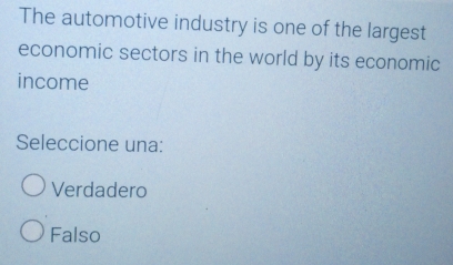 The automotive industry is one of the largest
economic sectors in the world by its economic
income
Seleccione una:
Verdadero
Falso