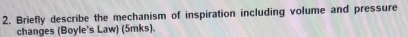 Briefly describe the mechanism of inspiration including volume and pressure 
changes (Boyle's Law) (5mks).