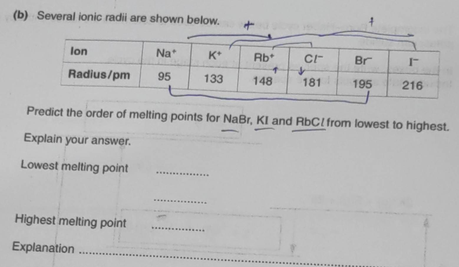 Several ionic radii are shown below. 
Predict the order of melting points for NaBr, KI and RbC from lowest to highest.
Explain your answer.
Lowest melting point_
_
Highest melting point_
Explanation_
_
_