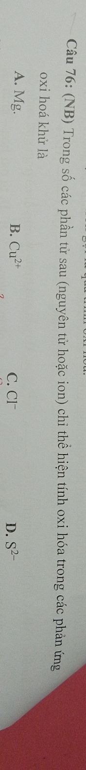 (NB) Trong số các phần tử sau (nguyên tử hoặc ion) chỉ thể hiện tính oxi hóa trong các phản ứng
oxi hoá khử là
A. Mg. B. Cu^(2+)
C. Cl D. S^(2-)