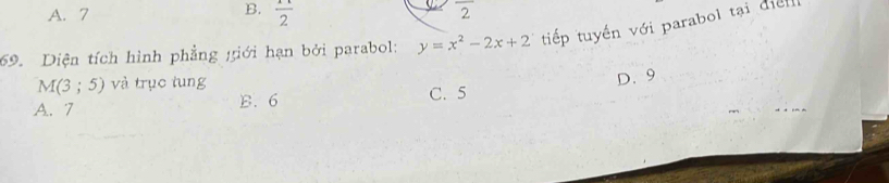 A. 7 B.  11/2  overline 2
69. Diện tích hình phẳng giới hạn bởi parabol: y=x^2-2x+2 tiếp tuyến với parabol tại điển
M(3;5) và trục tung
D. 9
A. 7 B. 6 C. 5