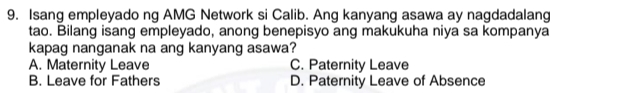 Isang empleyado ng AMG Network si Calib. Ang kanyang asawa ay nagdadalang
tao. Bilang isang empleyado, anong benepisyo ang makukuha niya sa kompanya
kapag nanganak na ang kanyang asawa?
A. Maternity Leave C. Paternity Leave
B. Leave for Fathers D. Paternity Leave of Absence