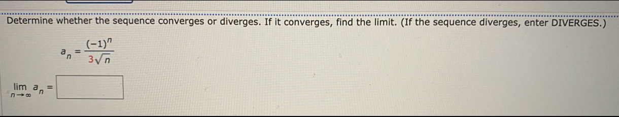 Determine whether the sequence converges or diverges. If it converges, find the limit. (If the sequence diverges, enter DIVERGES.)
a_n=frac (-1)^n3sqrt(n)
limlimits _nto ∈fty a_n=□