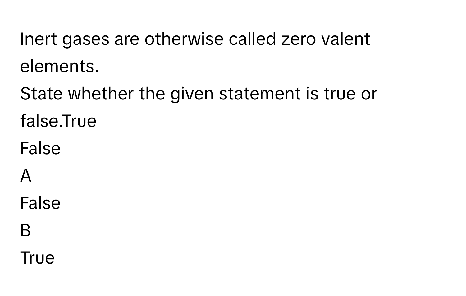 Inert gases are otherwise called zero valent elements.
State whether the given statement is true or false.True
False

A  
False 


B  
True