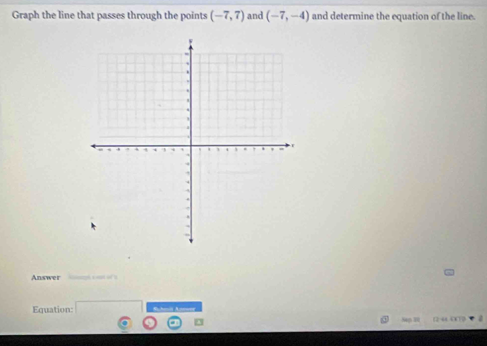 Graph the line that passes through the points (-7,7) and (-7,-4) and determine the equation of the line. 
Answer 
Equation: 
Sep 3 64. 2