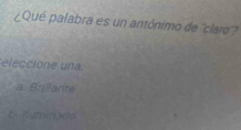 ¿Qué palabra es un antónimo de ''claro'?
eleccione una
a. Brillante
6 numinado