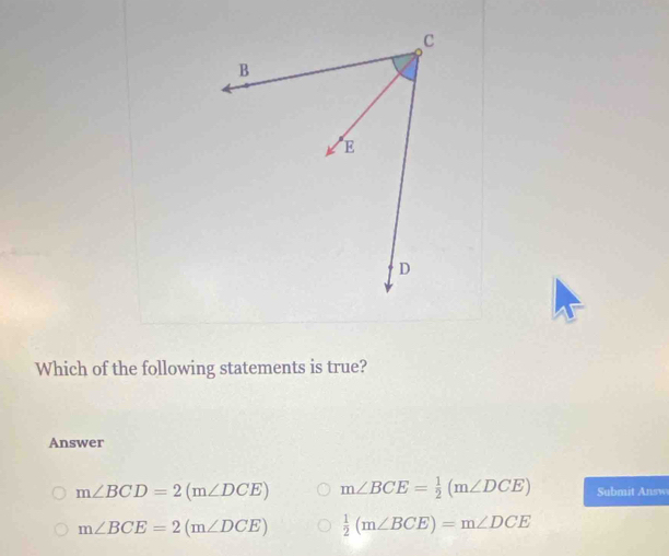 Which of the following statements is true?
Answer
m∠ BCD=2(m∠ DCE) m∠ BCE= 1/2 (m∠ DCE) Submit Answ
m∠ BCE=2(m∠ DCE)  1/2 (m∠ BCE)=m∠ DCE