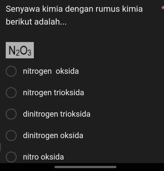 Senyawa kimia dengan rumus kimia
berikut adalah...
N_2O_3
nitrogen oksida
nitrogen trioksida
dinitrogen trioksida
dinitrogen oksida
nitro oksida