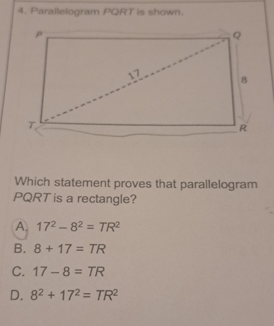 Parallelogram PQRT is shown.
Which statement proves that parallelogram
PQRT is a rectangle?
A. 17^2-8^2=TR^2
B. 8+17=TR
C. 17-8=TR
D. 8^2+17^2=TR^2