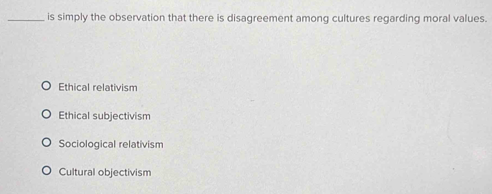 is simply the observation that there is disagreement among cultures regarding moral values.
Ethical relativism
Ethical subjectivism
Sociological relativism
Cultural objectivism