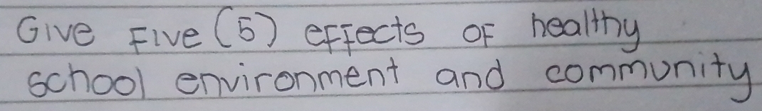 Give Five (5) effects of healthy 
school environment and community