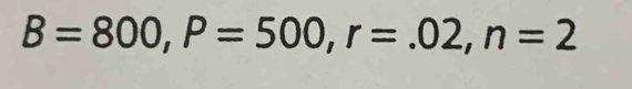 B=800, P=500, r=.02, n=2