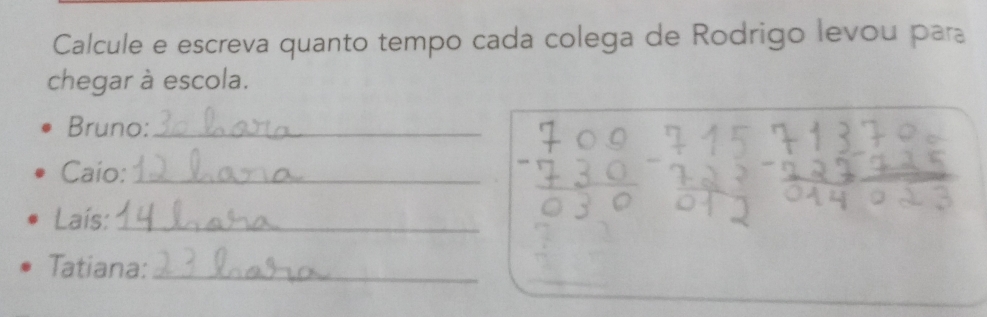 Calcule e escreva quanto tempo cada colega de Rodrigo levou para 
chegar à escola. 
Bruno:_ 
Caio:_ 
Laís:_ 
Tatiana:_