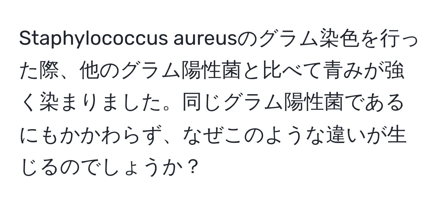 Staphylococcus aureusのグラム染色を行った際、他のグラム陽性菌と比べて青みが強く染まりました。同じグラム陽性菌であるにもかかわらず、なぜこのような違いが生じるのでしょうか？