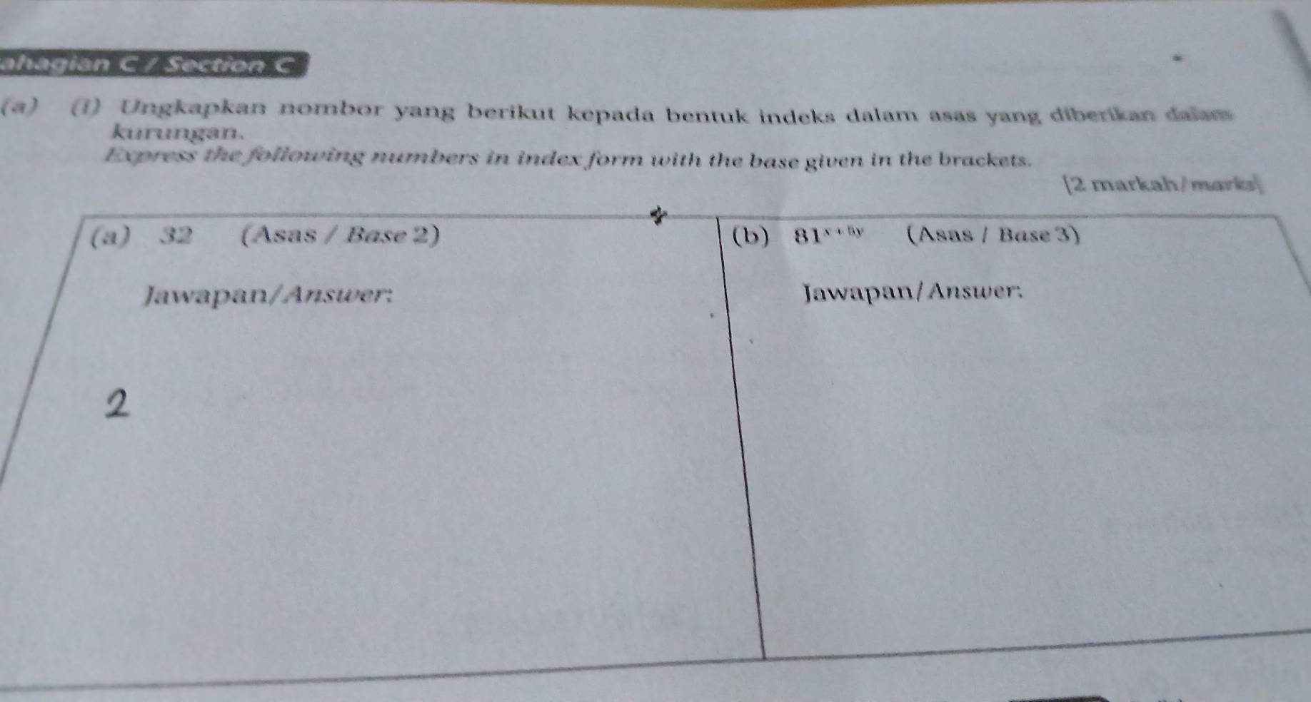 ahagian C / Section C
(a) (i) Ungkapkan nombor yang berikut kepada bentuk indeks dalam asas yang diberikan dalam
kurungan.
Express the following numbers in index form with the base given in the brackets.
[2 markah/marks]