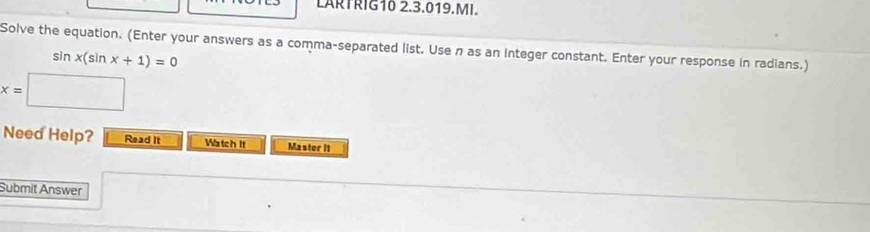 LARTRIG10 2.3.019.MI. 
Solve the equation. (Enter your answers as a comma-separated list. Usen as an Integer constant. Enter your response in radians.)
sin x(sin x+1)=0
x=□
Need Help? Read It Watch It Master I1 
Submit Answer