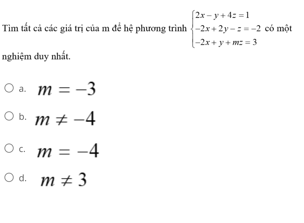 Tìm tất cả các giá trị của m để hệ phương trình beginarrayl 2x-y+4z=1 -2x+2y-z=-2 -2x+y+mz=3endarray. có một
nghiệm duy nhất.
a. m=-3
b. m!= -4
C. m=-4
d. m!= 3