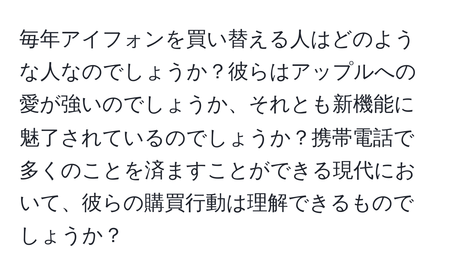 毎年アイフォンを買い替える人はどのような人なのでしょうか？彼らはアップルへの愛が強いのでしょうか、それとも新機能に魅了されているのでしょうか？携帯電話で多くのことを済ますことができる現代において、彼らの購買行動は理解できるものでしょうか？