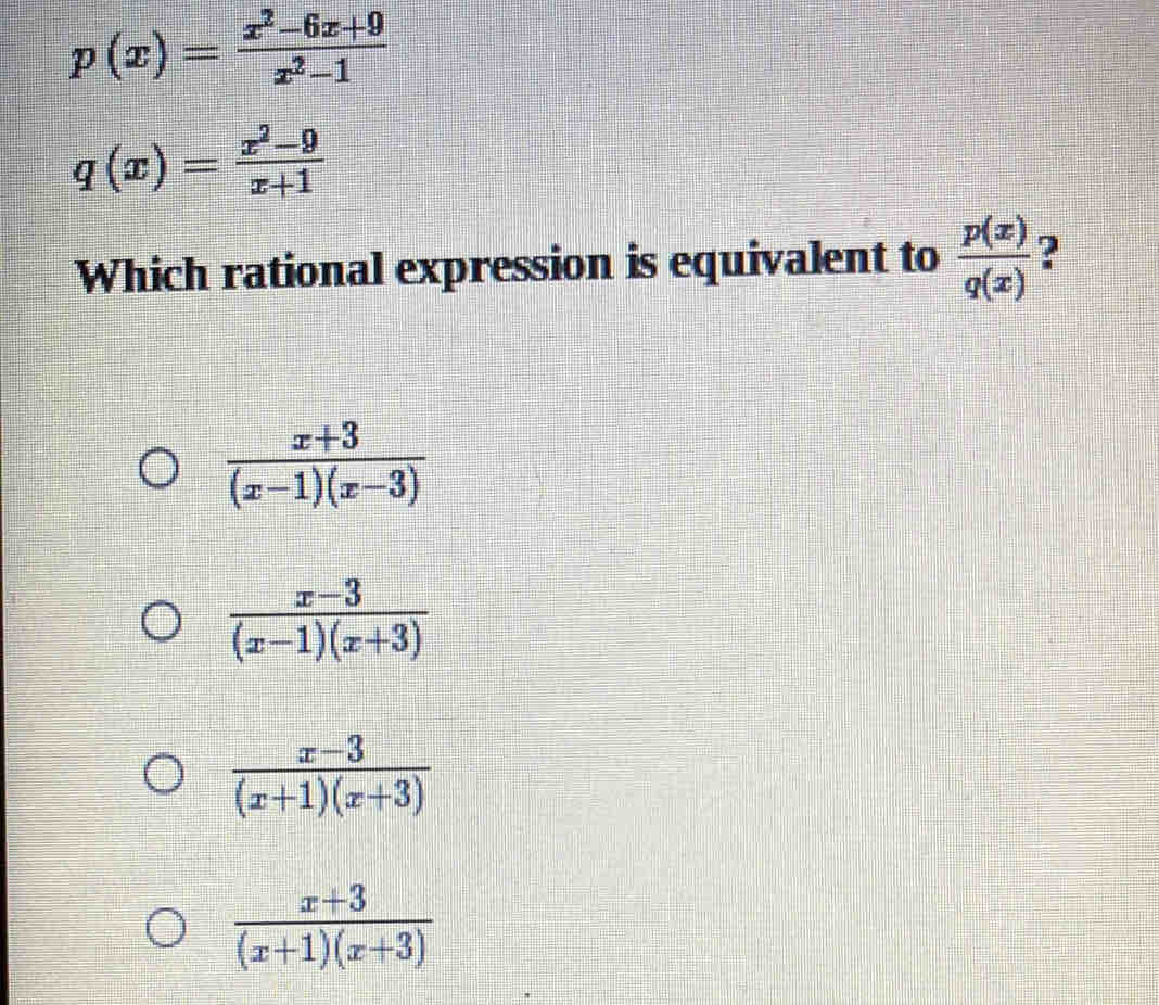 p(x)= (x^2-6x+9)/x^2-1 
q(x)= (x^2-9)/x+1 
Which rational expression is equivalent to  p(x)/q(x)  ?
 (x+3)/(x-1)(x-3) 
 (x-3)/(x-1)(x+3) 
 (x-3)/(x+1)(x+3) 
 (x+3)/(x+1)(x+3) 