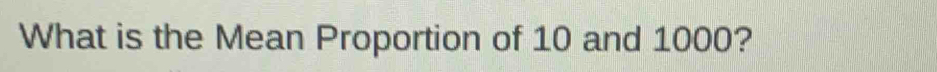 What is the Mean Proportion of 10 and 1000?