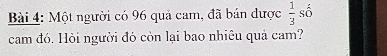 Một người có 96 quả cam, đã bán được  1/3  số 
cam đó. Hỏi người đó còn lại bao nhiêu quả cam?