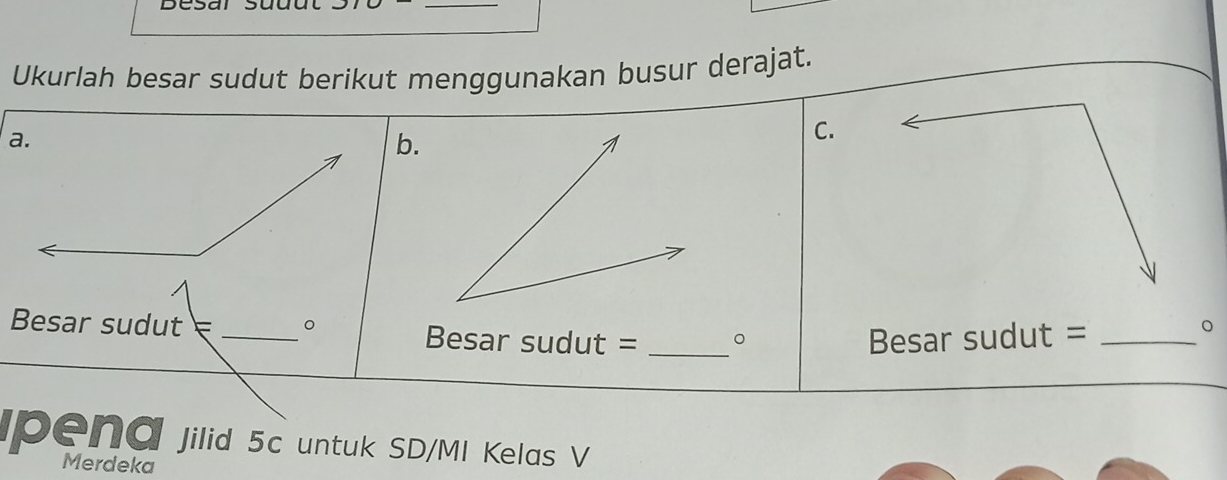 Ukurlah besar sudut berikut menggunakan busur derajat. 
b. 
C. 
。 
Besar sudut _Besar sudut = _。 Besar sudut =_ 
pena Jilid 5c untuk SD/MI Kelas V 
Merdeka