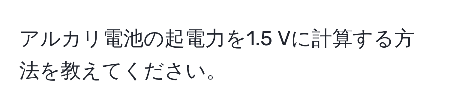 アルカリ電池の起電力を1.5 Vに計算する方法を教えてください。