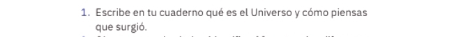 Escribe en tu cuaderno qué es el Universo y cómo piensas 
que surgió.