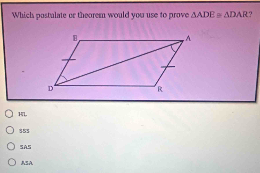 Which postulate or theorem would you use to prove △ ADE≌ △ DAR ?
HL
SSS
SAS
ASA