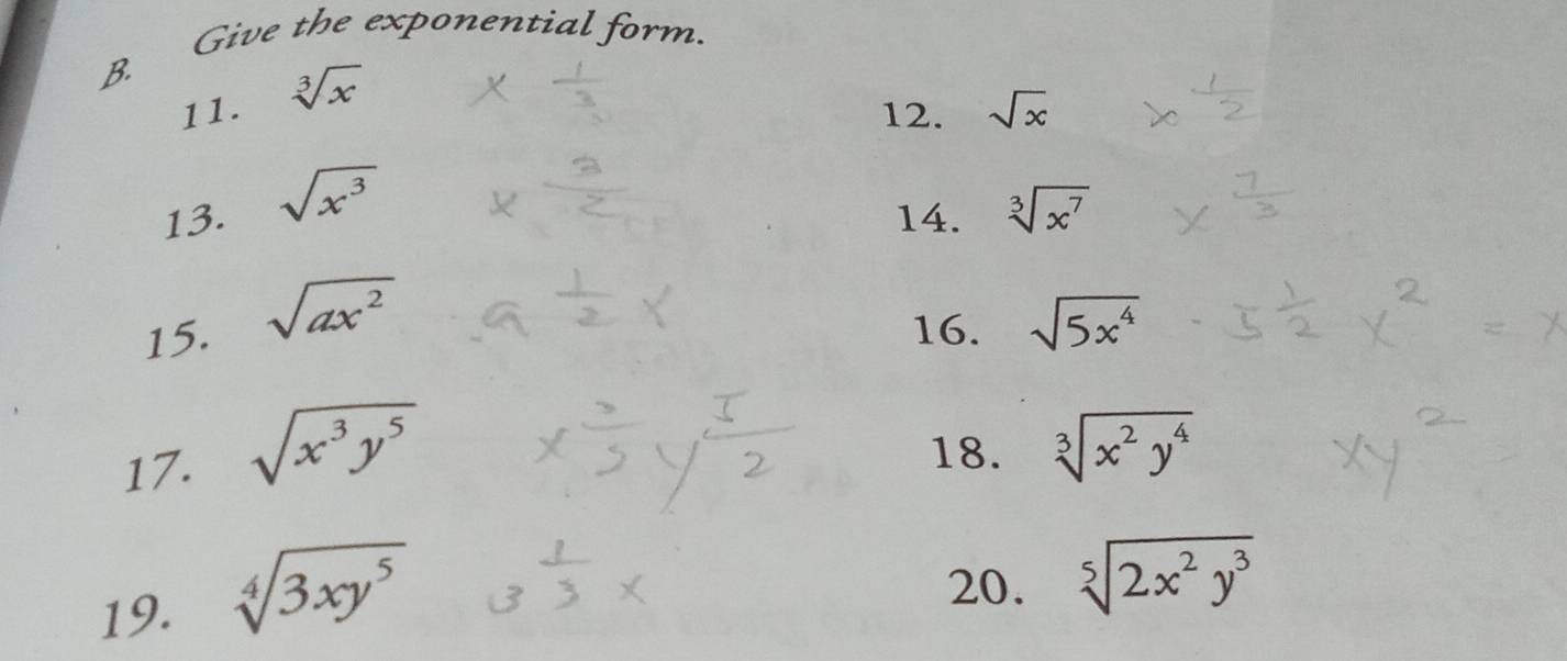 Give the exponential form. 
B. 
11. sqrt[3](x)
12. sqrt(x)
13. sqrt(x^3)
14. sqrt[3](x^7)
15. sqrt(ax^2) sqrt(5x^4)
16. 
17. sqrt(x^3y^5) 18. sqrt[3](x^2y^4)
19.
sqrt[4](3xy^5) 20. sqrt[5](2x^2y^3)