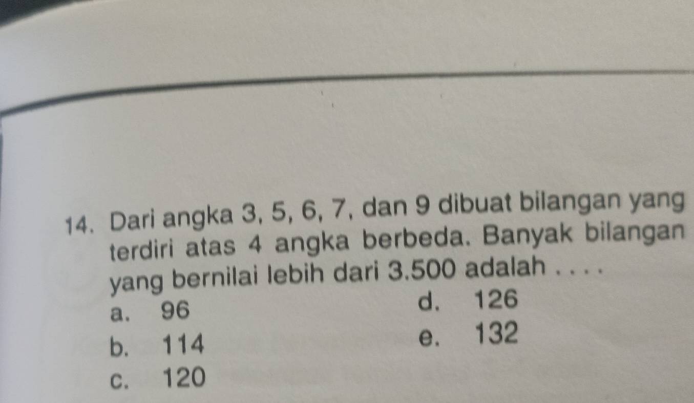 Dari angka 3, 5, 6, 7, dan 9 dibuat bilangan yang
terdiri atas 4 angka berbeda. Banyak bilangan
yang bernilai lebih dari 3.500 adalah . . . .
a. 96 d. 126
b. 114 e. 132
c. 120