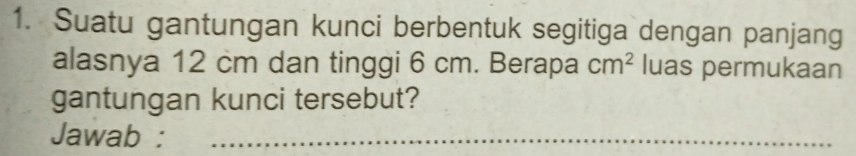 Suatu gantungan kunci berbentuk segitiga dengan panjang 
alasnya 12 cm dan tinggi 6 cm. Berapa cm^2 luas permukaan 
gantungan kunci tersebut? 
Jawab :_