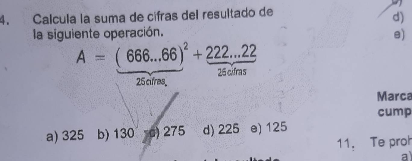 Calcula la suma de cifras del resultado de
d)
la siguiente operación. e)
A=(666...66)^2+_ 222...22
25 cifras
25 cifras
Marca
cump
a) 325 b) 130 c) 275 d) 225 e) 125
11. Te proh
a