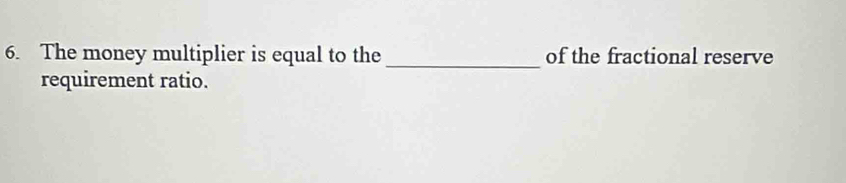 The money multiplier is equal to the _of the fractional reserve 
requirement ratio.