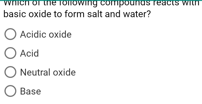 which of the rollowing compounds reacts with
basic oxide to form salt and water?
Acidic oxide
Acid
Neutral oxide
Base