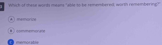 Which of these words means "able to be remembered; worth remembering?"
Amemorize
B  commemorate
C memorable