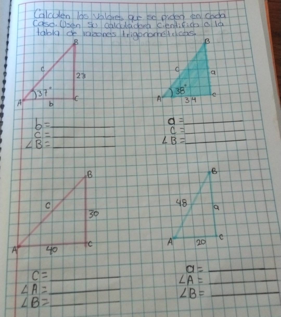 Calculen las valores aue so piden en cada
Caso. Usen so caldoladora cientif:do o ld
tabla de rakcones trigonome tricos
_ b=
_ d=
_ c=
c= _
_ ∠ B=
∠ B= _
_ a=
_ c=
_ ∠ A=
∠ A= _
∠ B= _
_ ∠ B=