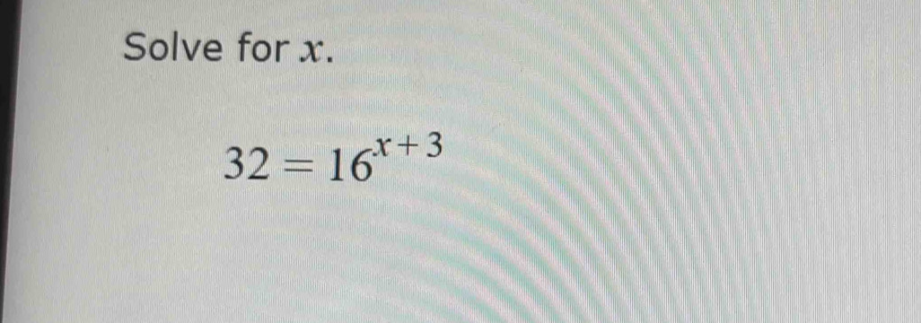 Solve for x.
32=16^(x+3)