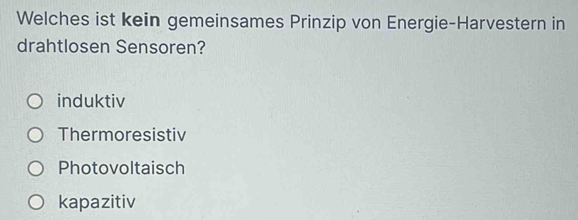 Welches ist kein gemeinsames Prinzip von Energie-Harvestern in
drahtlosen Sensoren?
induktiv
Thermoresistiv
Photovoltaisch
kapazitiv