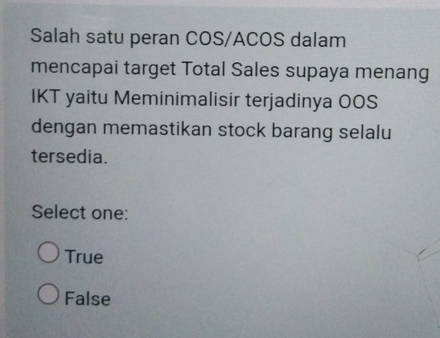 Salah satu peran COS/ACOS dalam
mencapai target Total Sales supaya menang
IKT yaitu Meminimalisir terjadinya OOS
dengan memastikan stock barang selalu
tersedia.
Select one:
True
False