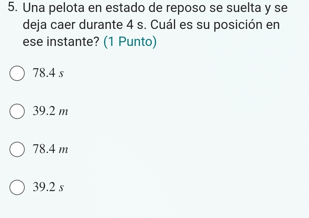 Una pelota en estado de reposo se suelta y se
deja caer durante 4 s. Cuál es su posición en
ese instante? (1 Punto)
78.4 s
39.2 m
78.4 m
39.2 s