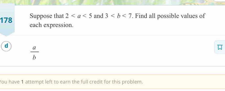 178 Suppose that 2 and 3. Find all possible values of 
each expression. 
d  a/b 
You have 1 attempt left to earn the full credit for this problem.